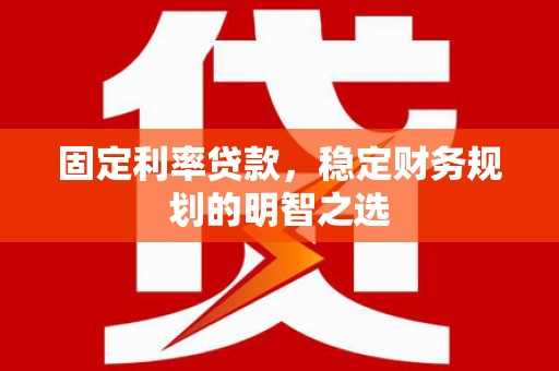绩溪固定利率贷款，稳定财务规划的明智之选