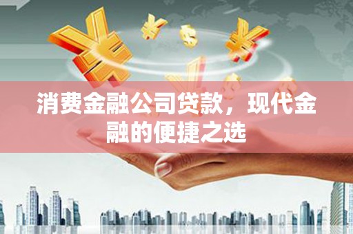绩溪消费金融公司贷款，现代金融的便捷之选