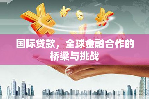 绩溪国际贷款，全球金融合作的桥梁与挑战