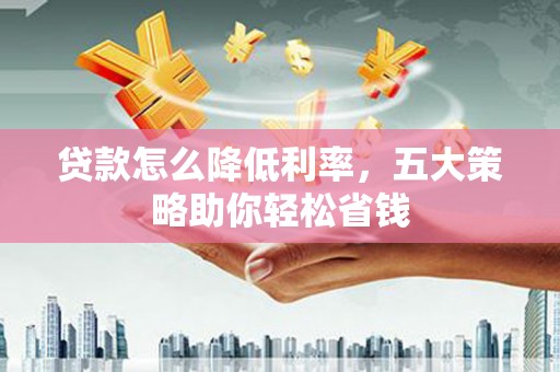 绩溪贷款怎么降低利率，五大策略助你轻松省钱