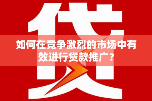 绩溪如何在竞争激烈的市场中有效进行贷款推广？