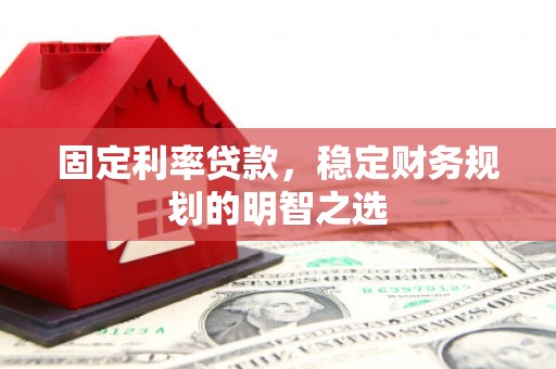 绩溪固定利率贷款，稳定财务规划的明智之选