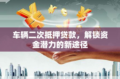 绩溪车辆二次抵押贷款，解锁资金潜力的新途径