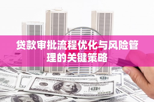 绩溪贷款审批流程优化与风险管理的关键策略