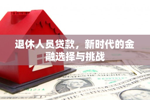 绩溪退休人员贷款，新时代的金融选择与挑战