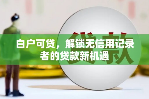 绩溪白户可贷，解锁无信用记录者的贷款新机遇