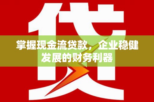 绩溪掌握现金流贷款，企业稳健发展的财务利器