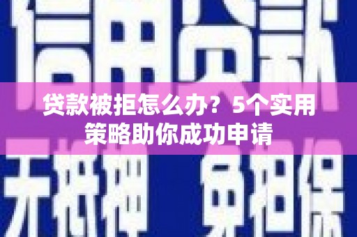 绩溪贷款被拒怎么办？5个实用策略助你成功申请