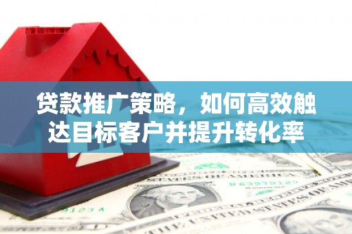绩溪贷款推广策略，如何高效触达目标客户并提升转化率