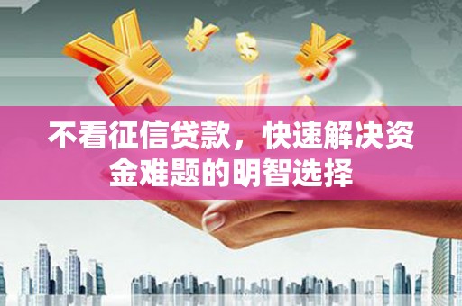 绩溪不看征信贷款，快速解决资金难题的明智选择