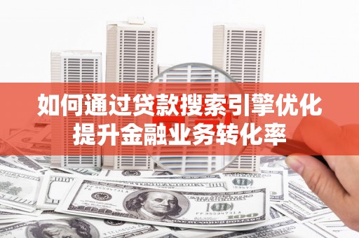 绩溪如何通过贷款搜索引擎优化提升金融业务转化率