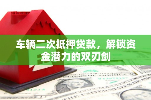 绩溪车辆二次抵押贷款，解锁资金潜力的双刃剑