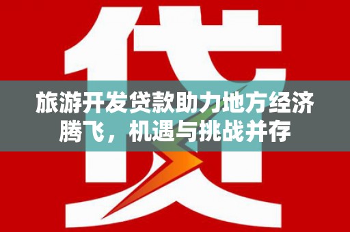 绩溪旅游开发贷款助力地方经济腾飞，机遇与挑战并存