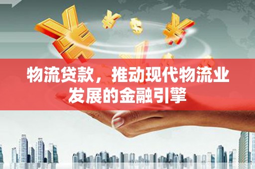 绩溪物流贷款，推动现代物流业发展的金融引擎