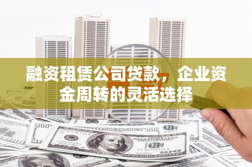 绩溪融资租赁公司贷款，企业资金周转的灵活选择
