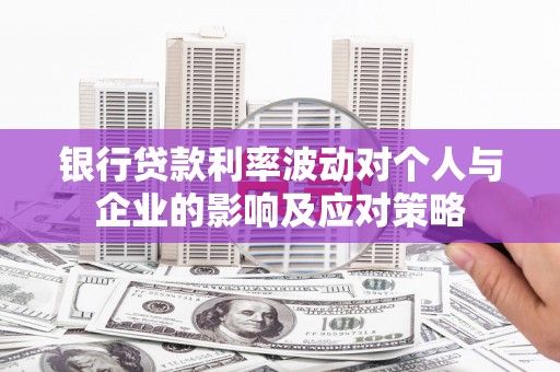 绩溪银行贷款利率波动对个人与企业的影响及应对策略