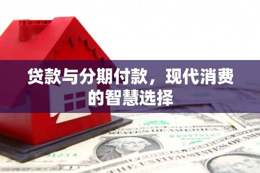 绩溪贷款与分期付款，现代消费的智慧选择
