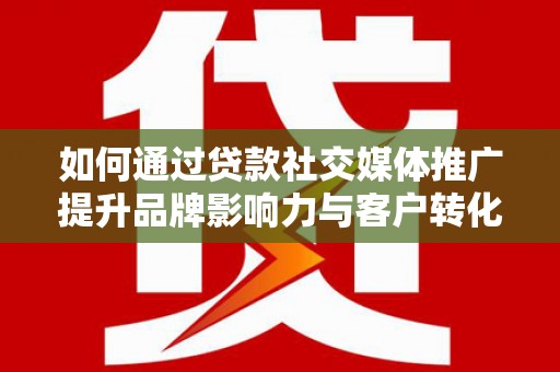 绩溪如何通过贷款社交媒体推广提升品牌影响力与客户转化率