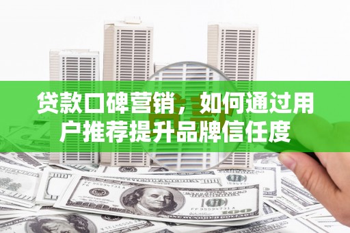 绩溪贷款口碑营销，如何通过用户推荐提升品牌信任度