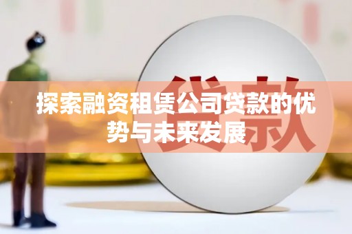 绩溪探索融资租赁公司贷款的优势与未来发展