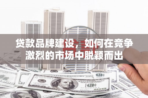 绩溪贷款品牌建设，如何在竞争激烈的市场中脱颖而出