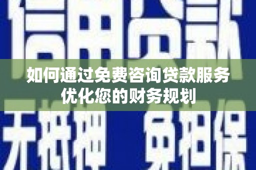 绩溪如何通过免费咨询贷款服务优化您的财务规划