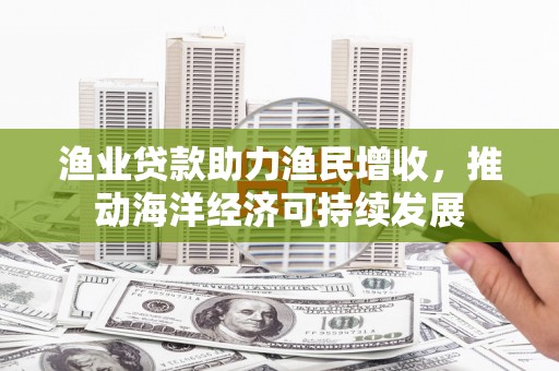 绩溪渔业贷款助力渔民增收，推动海洋经济可持续发展
