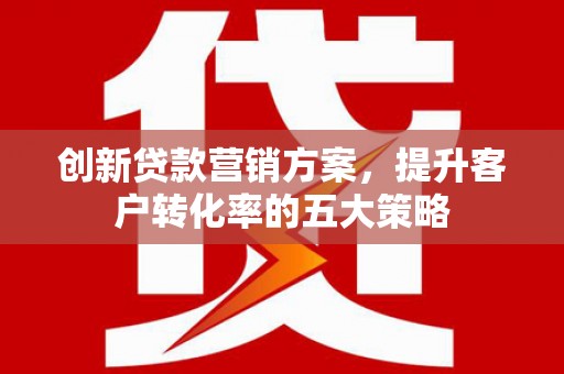 绩溪创新贷款营销方案，提升客户转化率的五大策略