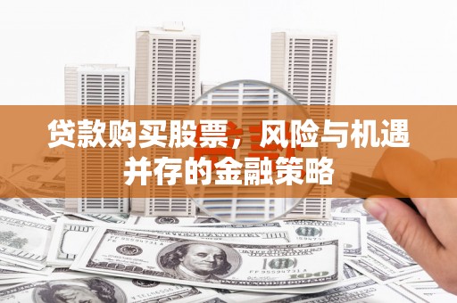 绩溪贷款购买股票，风险与机遇并存的金融策略