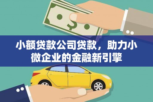 绩溪小额贷款公司贷款，助力小微企业的金融新引擎