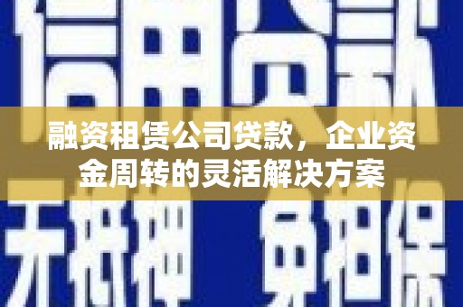 绩溪融资租赁公司贷款，企业资金周转的灵活解决方案