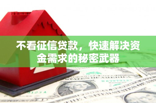 绩溪不看征信贷款，快速解决资金需求的秘密武器