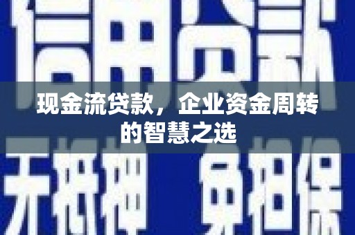 绩溪现金流贷款，企业资金周转的智慧之选