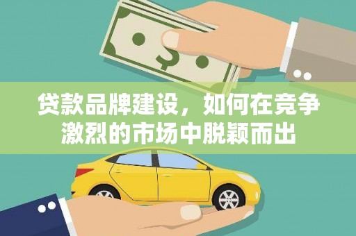 绩溪贷款品牌建设，如何在竞争激烈的市场中脱颖而出