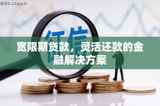 绩溪宽限期贷款，灵活还款的金融解决方案