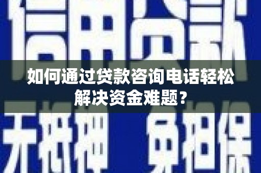绩溪如何通过贷款咨询电话轻松解决资金难题？
