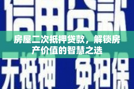绩溪房屋二次抵押贷款，解锁房产价值的智慧之选