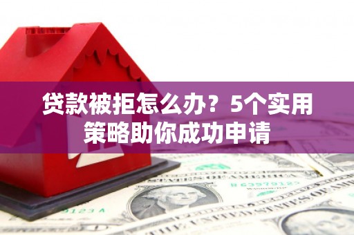 绩溪贷款被拒怎么办？5个实用策略助你成功申请