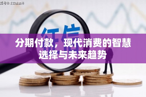 绩溪分期付款，现代消费的智慧选择与未来趋势