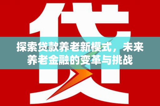 绩溪探索贷款养老新模式，未来养老金融的变革与挑战