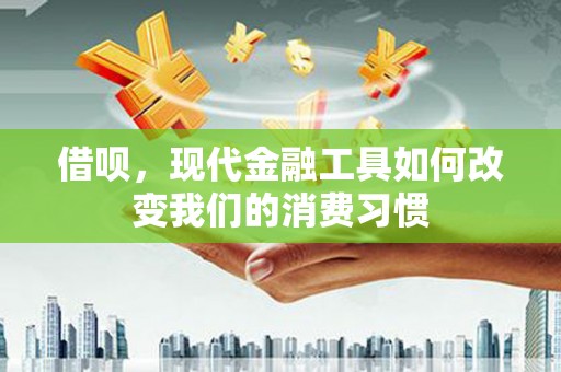 绩溪借呗，现代金融工具如何改变我们的消费习惯
