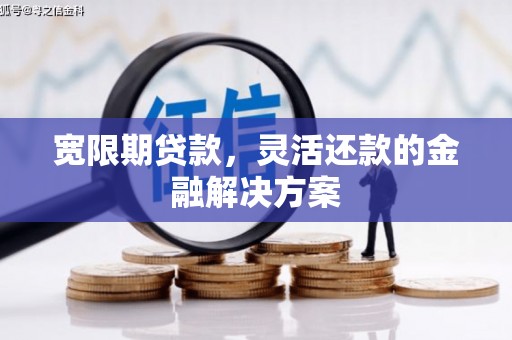 绩溪宽限期贷款，灵活还款的金融解决方案
