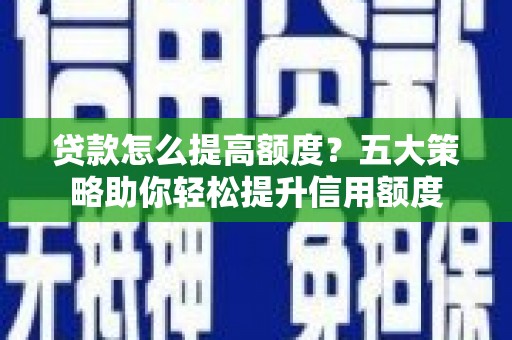 绩溪贷款怎么提高额度？五大策略助你轻松提升信用额度