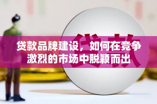 绩溪贷款品牌建设，如何在竞争激烈的市场中脱颖而出