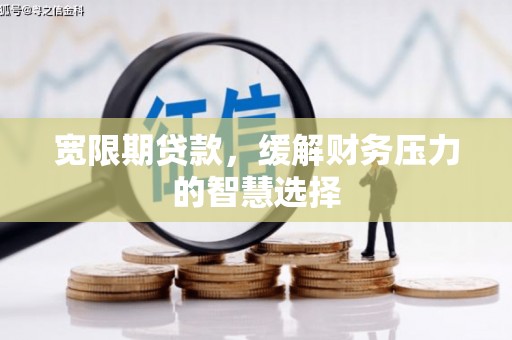 绩溪宽限期贷款，缓解财务压力的智慧选择