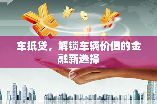 绩溪车抵贷，解锁车辆价值的金融新选择