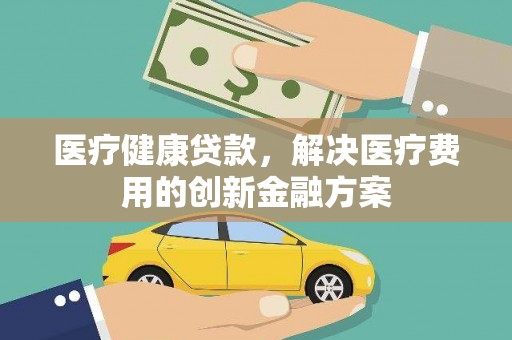 绩溪医疗健康贷款，解决医疗费用的创新金融方案