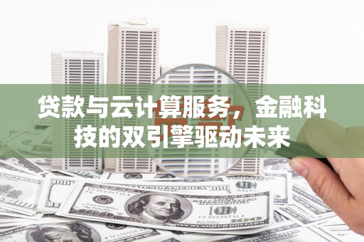 绩溪贷款与云计算服务，金融科技的双引擎驱动未来