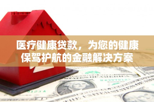 绩溪医疗健康贷款，为您的健康保驾护航的金融解决方案