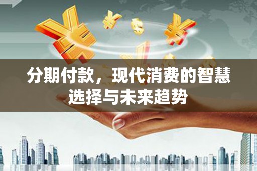 绩溪分期付款，现代消费的智慧选择与未来趋势